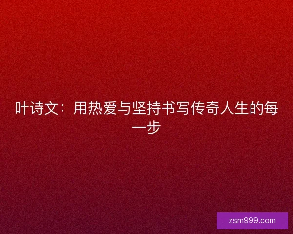 叶诗文：用热爱与坚持书写传奇人生的每一步
