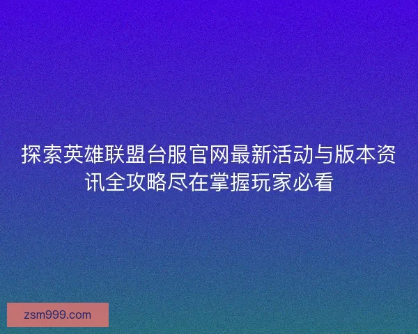 探索英雄联盟台服官网最新活动与版本资讯全攻略尽在掌握玩家必看