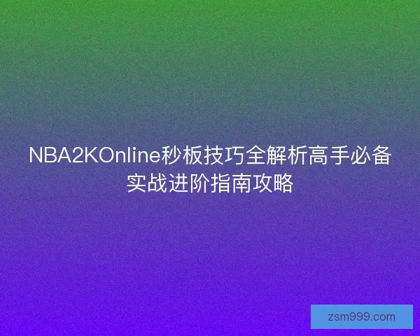 NBA2KOnline秒板技巧全解析高手必备实战进阶指南攻略