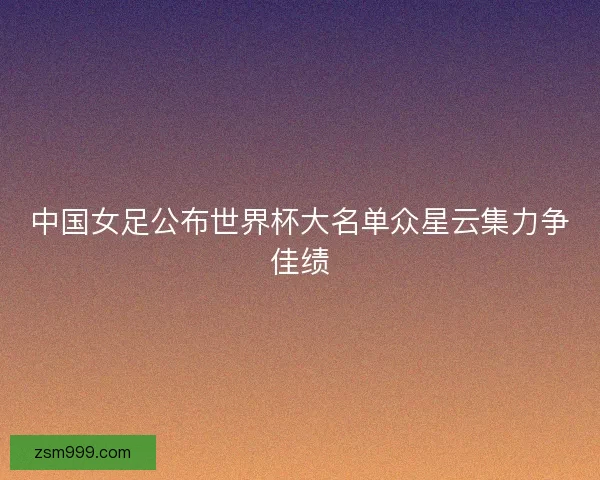 中国女足公布世界杯大名单众星云集力争佳绩