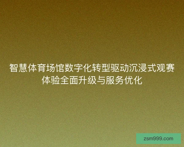 智慧体育场馆数字化转型驱动沉浸式观赛体验全面升级与服务优化