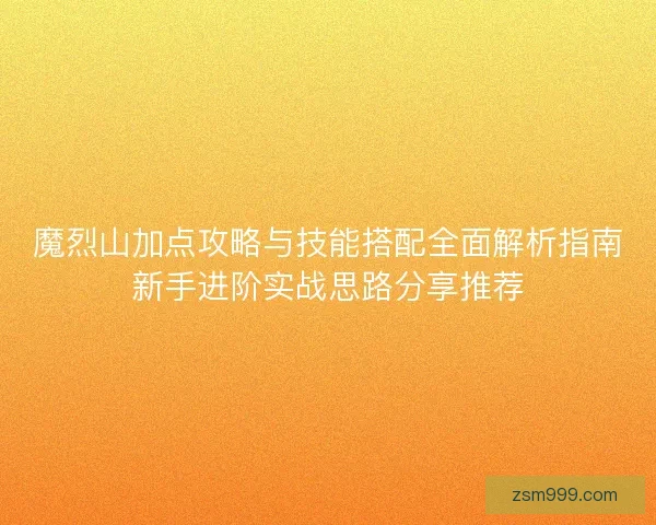 魔烈山加点攻略与技能搭配全面解析指南新手进阶实战思路分享推荐
